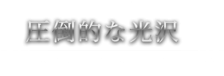 圧倒的な光沢 他社の追随を許さない仕上がり